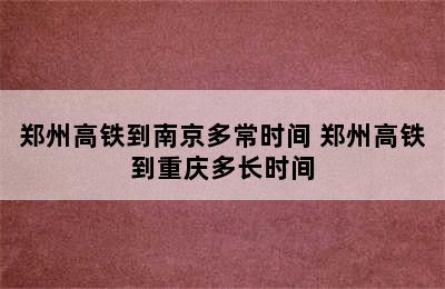 郑州高铁到南京多常时间 郑州高铁到重庆多长时间